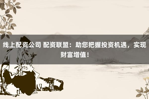 线上配资公司 配资联盟：助您把握投资机遇，实现财富增值！