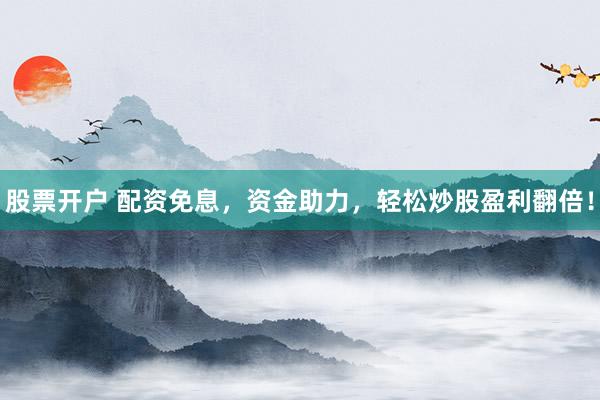 股票开户 配资免息，资金助力，轻松炒股盈利翻倍！