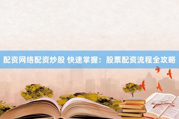 配资网络配资炒股 快速掌握：股票配资流程全攻略
