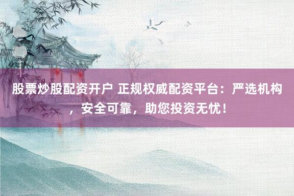 股票炒股配资开户 正规权威配资平台：严选机构，安全可靠，助您投资无忧！