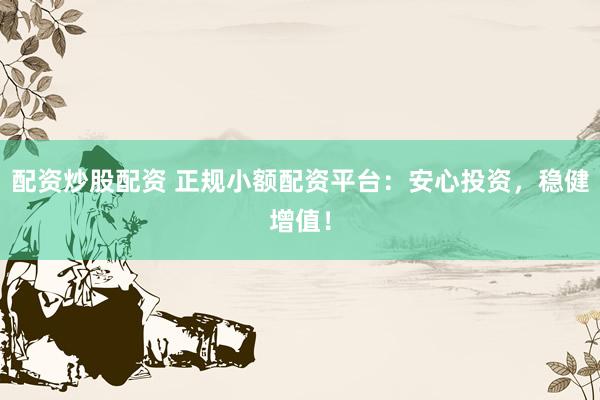 配资炒股配资 正规小额配资平台：安心投资，稳健增值！