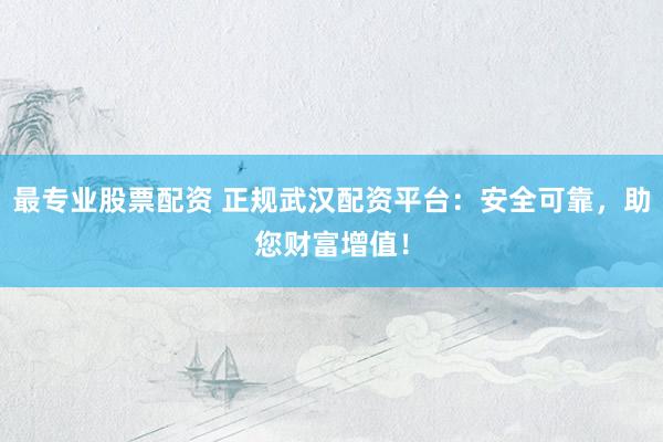 最专业股票配资 正规武汉配资平台：安全可靠，助您财富增值！
