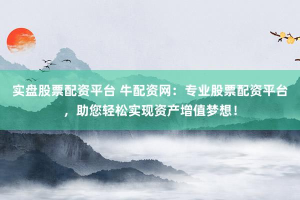 实盘股票配资平台 牛配资网：专业股票配资平台，助您轻松实现资产增值梦想！
