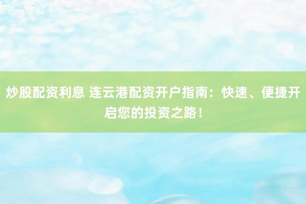 炒股配资利息 连云港配资开户指南：快速、便捷开启您的投资之路！