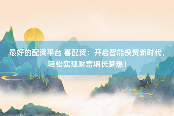 最好的配资平台 喜配资：开启智能投资新时代，轻松实现财富增长梦想！