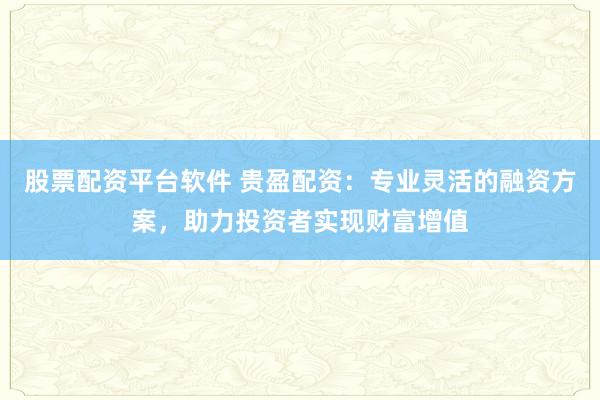 股票配资平台软件 贵盈配资：专业灵活的融资方案，助力投资者实现财富增值