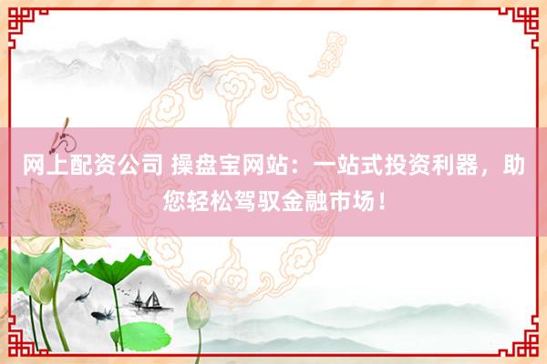 网上配资公司 操盘宝网站：一站式投资利器，助您轻松驾驭金融市场！