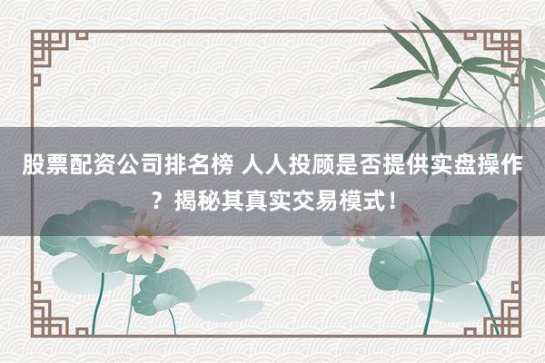 股票配资公司排名榜 人人投顾是否提供实盘操作？揭秘其真实交易模式！