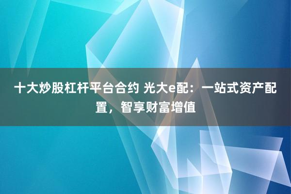 十大炒股杠杆平台合约 光大e配：一站式资产配置，智享财富增值