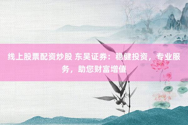 线上股票配资炒股 东吴证券：稳健投资，专业服务，助您财富增值