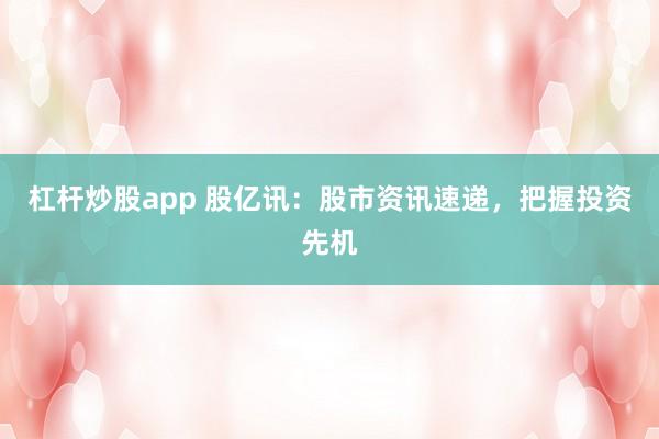杠杆炒股app 股亿讯：股市资讯速递，把握投资先机