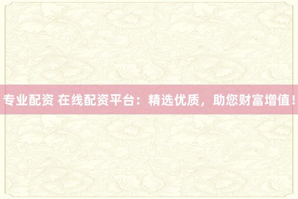 专业配资 在线配资平台：精选优质，助您财富增值！