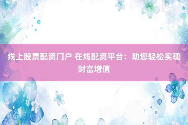 线上股票配资门户 在线配资平台：助您轻松实现财富增值