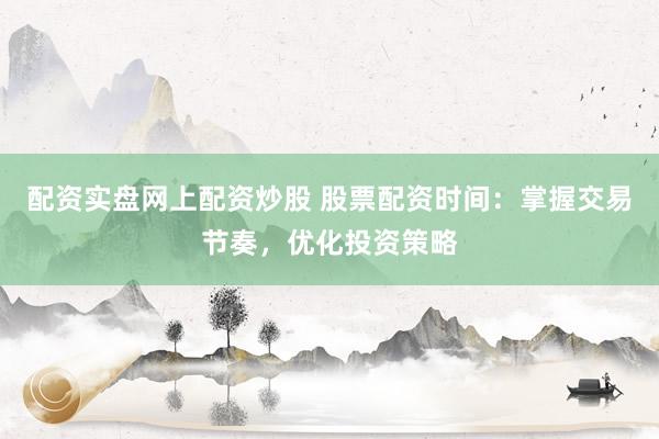 配资实盘网上配资炒股 股票配资时间：掌握交易节奏，优化投资策略