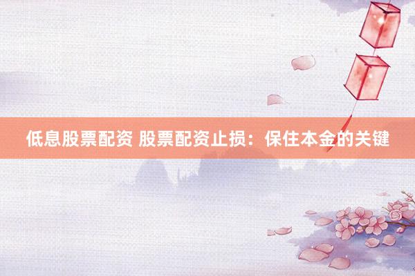 低息股票配资 股票配资止损：保住本金的关键