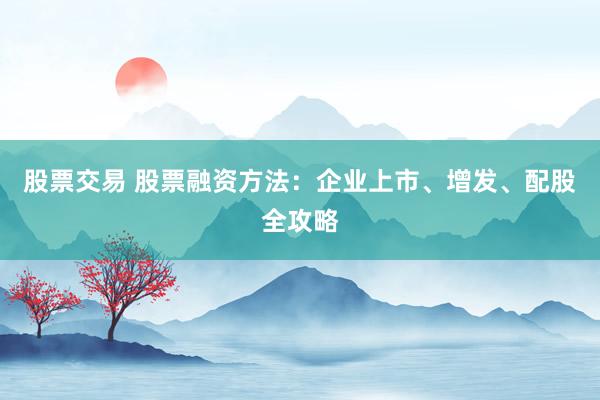 股票交易 股票融资方法：企业上市、增发、配股全攻略