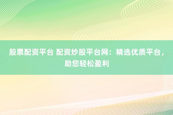 股票配资平台 配资炒股平台网：精选优质平台，助您轻松盈利
