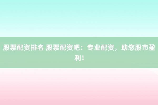 股票配资排名 股票配资吧：专业配资，助您股市盈利！