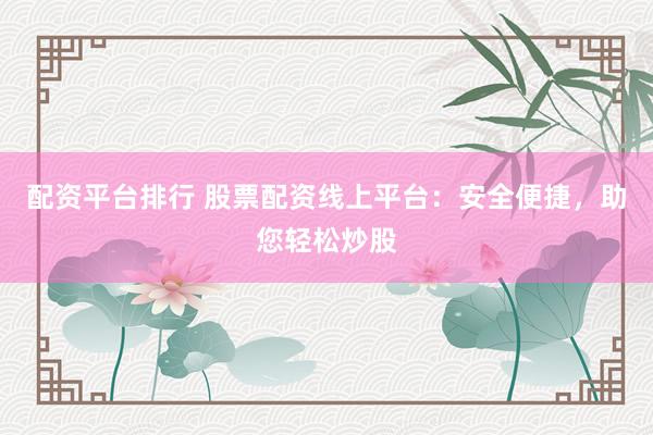 配资平台排行 股票配资线上平台：安全便捷，助您轻松炒股
