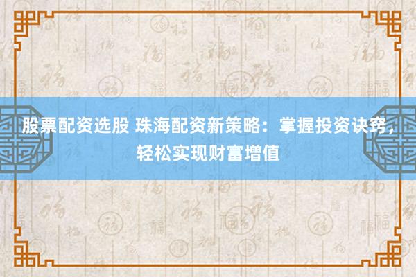 股票配资选股 珠海配资新策略：掌握投资诀窍，轻松实现财富增值