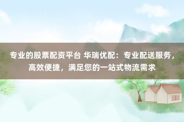 专业的股票配资平台 华瑞优配：专业配送服务，高效便捷，满足您的一站式物流需求