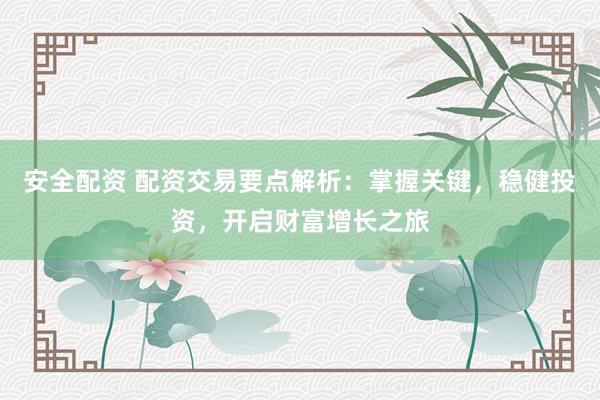 安全配资 配资交易要点解析：掌握关键，稳健投资，开启财富增长之旅