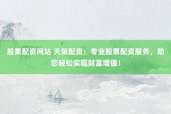 股票配资网站 天策配资：专业股票配资服务，助您轻松实现财富增值！