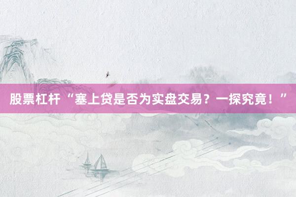 股票杠杆 “塞上贷是否为实盘交易？一探究竟！”