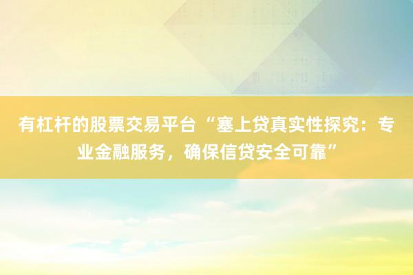 有杠杆的股票交易平台 “塞上贷真实性探究：专业金融服务，确保信贷安全可靠”