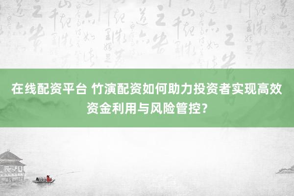 在线配资平台 竹演配资如何助力投资者实现高效资金利用与风险管控？