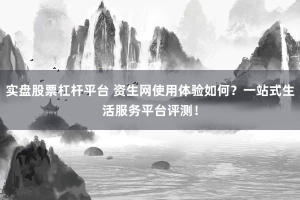 实盘股票杠杆平台 资生网使用体验如何？一站式生活服务平台评测！