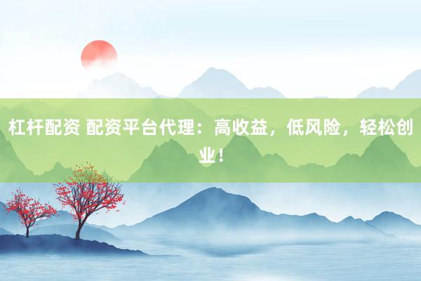 杠杆配资 配资平台代理：高收益，低风险，轻松创业！