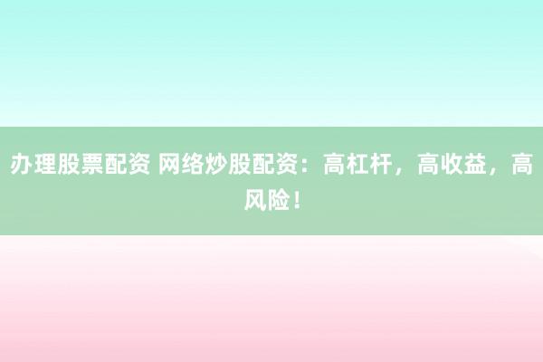 办理股票配资 网络炒股配资：高杠杆，高收益，高风险！