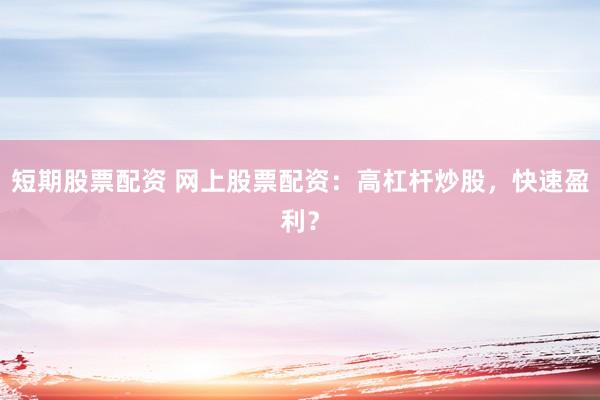 短期股票配资 网上股票配资：高杠杆炒股，快速盈利？