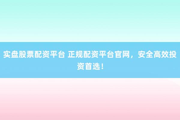 实盘股票配资平台 正规配资平台官网，安全高效投资首选！