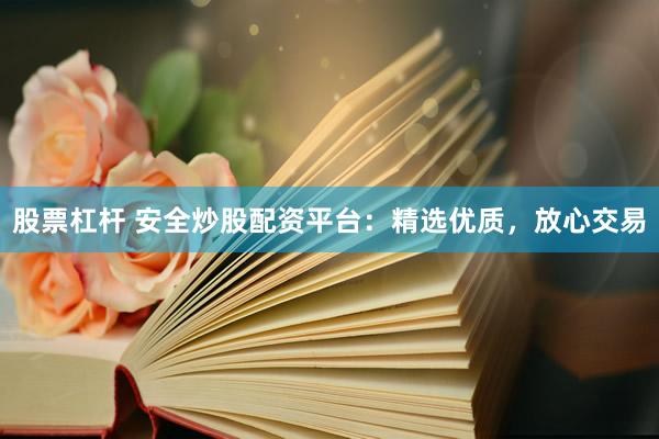 股票杠杆 安全炒股配资平台：精选优质，放心交易