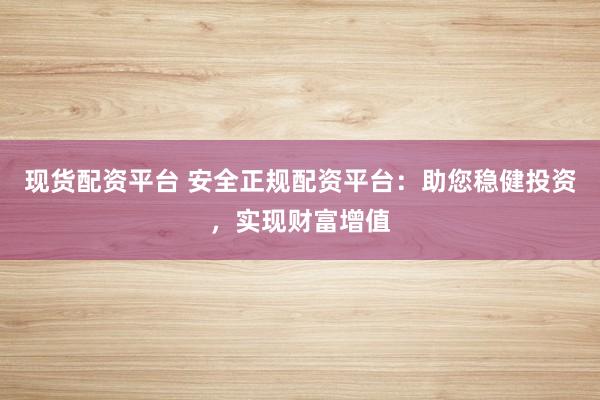 现货配资平台 安全正规配资平台：助您稳健投资，实现财富增值