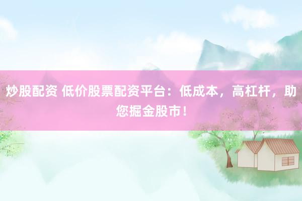 炒股配资 低价股票配资平台：低成本，高杠杆，助您掘金股市！