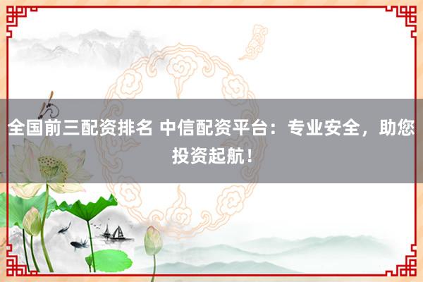 全国前三配资排名 中信配资平台：专业安全，助您投资起航！