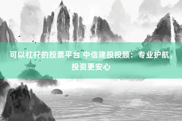 可以杠杆的股票平台 中信建投投顾：专业护航，投资更安心