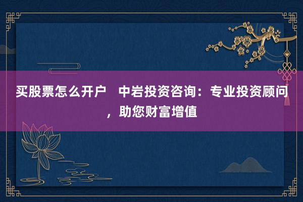 买股票怎么开户   中岩投资咨询：专业投资顾问，助您财富增值