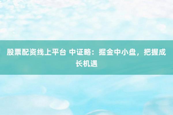 股票配资线上平台 中证略：掘金中小盘，把握成长机遇