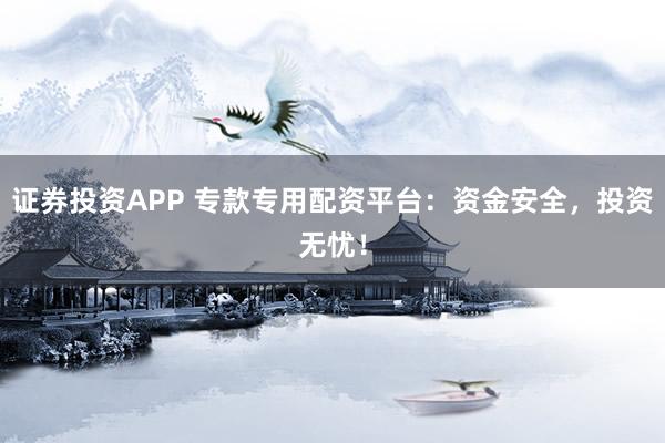 证券投资APP 专款专用配资平台：资金安全，投资无忧！