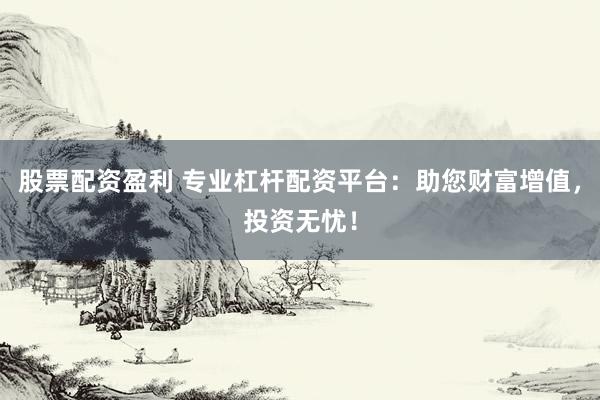 股票配资盈利 专业杠杆配资平台：助您财富增值，投资无忧！