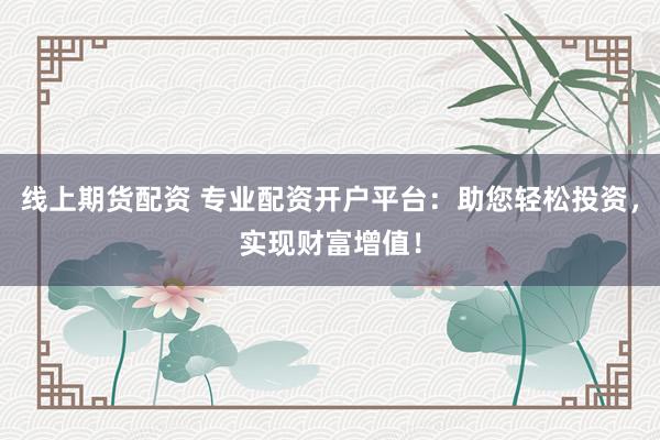 线上期货配资 专业配资开户平台：助您轻松投资，实现财富增值！