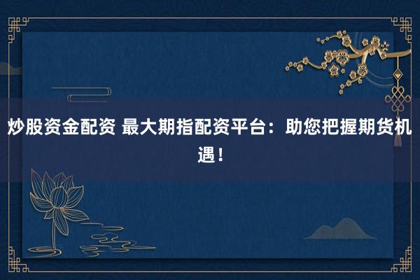 炒股资金配资 最大期指配资平台：助您把握期货机遇！