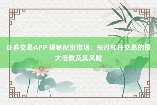 证券交易APP 揭秘配资市场：探讨杠杆交易的最大倍数及其风险