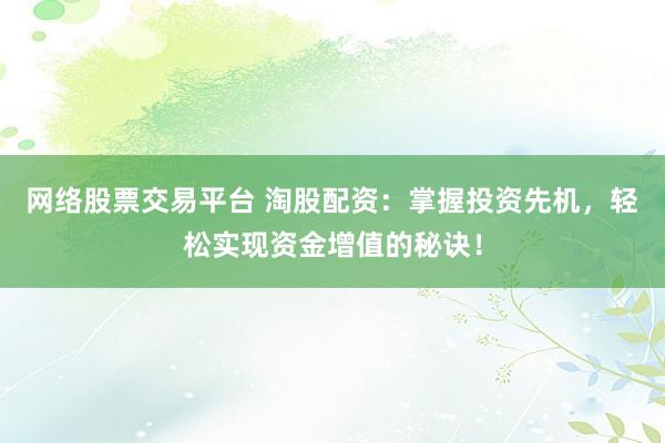 网络股票交易平台 淘股配资：掌握投资先机，轻松实现资金增值的秘诀！