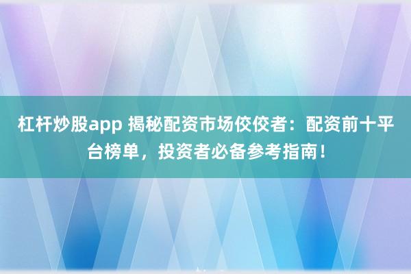 杠杆炒股app 揭秘配资市场佼佼者：配资前十平台榜单，投资者必备参考指南！