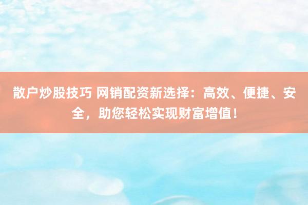 散户炒股技巧 网销配资新选择：高效、便捷、安全，助您轻松实现财富增值！